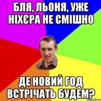 БЛЯ, ЛЬОНЯ, УЖЕ НІХЄРА НЕ СМІШНО ДЕ НОВИЙ ГОД ВСТРІЧАТЬ БУДЕМ?