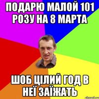 Подарю малой 101 розу на 8 марта шоб цілий год в неї заїжать