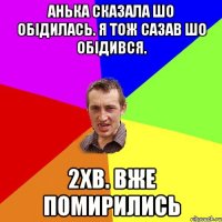 Анька сказала шо обідилась. Я тож сазав шо обідився. 2хв. Вже помирились