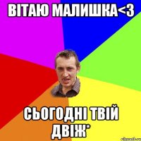 Вітаю малишка<3 Сьогодні твій двіж*