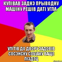 купiвав заднэ прыводну машiну решiв датi угла улiтiв до двору задовiв сосэнску собiаку ваще пiздэц