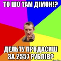 ТО ШО ТАМ ДІМОН!? ДЕЛЬТУ ПРОДАСИШ ЗА 2557 рублів?