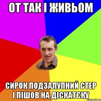 от так і живьом сирок подзалупний стер і пішов на діскатєку