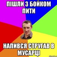 Пішли з Бойком пити Напився стругав в мусарці