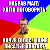 Набрав малу , хотів поговорить! почув голос, рішив писать в контакт!