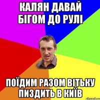 калян давай бігом до Рулі поїдим разом вітьку пиздить в КИЇВ