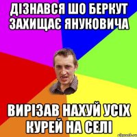 дізнався шо беркут захищає януковича вирізав нахуй усіх курей на селі