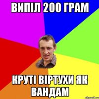 випiл 200 грам крутi вiртухи як вандам