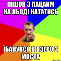 пішов з пацаим на льоді кататись їбанувся в озеро з моста