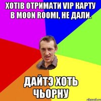 Хотiв отримати vip карту в moon roomi, не дали. Дайтэ хоть чьорну