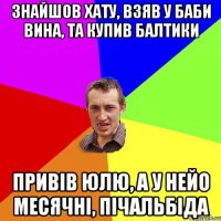 знайшов хату, взяв у баби вина, та купив балтики привів юлю, а у нейо месячні, пічальбіда