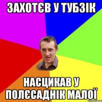 захотєв у тубзік насцикав у полєсаднік малої