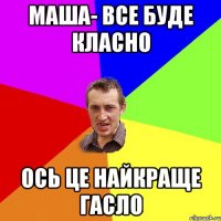 Маша- все буде класно Ось це найкраще гасло