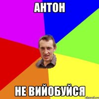 Антон не вийобуйся