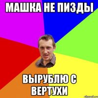 машка не пизды вырублю с вертухи