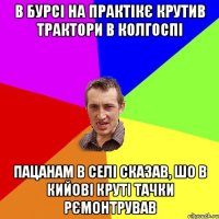 в бурсі на практікє крутив трактори в колгоспі пацанам в селі сказав, шо в кийові круті тачки рємонтрував