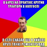 в бурсі на практікє крутив трактори в колгоспі в селі сказав шо в кийові круті тачкі рємонтірував