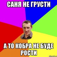 Саня не грусти а то кобра не буде рости