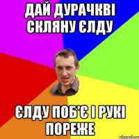 дай дурачкві скляну єлду єлду поб'є і рукі пореже