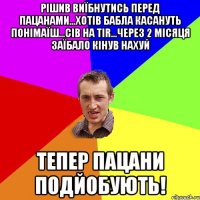 рішив виїбнутись перед пацанами...хотів бабла касануть понімаїш...сів на TIR...через 2 місяця заїбало кінув нахуй тепер пацани подйобують!