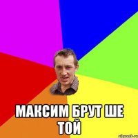  Максим брут ше той