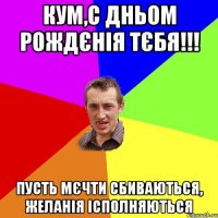 КУМ,С ДНЬОМ РОЖДЄНІЯ ТЄБЯ!!! ПУСТЬ МЄЧТИ СБИВАЮТЬСЯ, ЖЕЛАНІЯ ІСПОЛНЯЮТЬСЯ