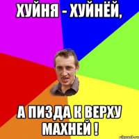 ХУйня - хуйнёй, а пизда к верху махней !