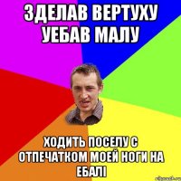 Зделав вертуху уебав малу ходить поселу с отпечатком моей ноги на ебалі