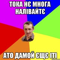 тока нє многа налівайтє ато дамой єщє іті