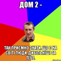 ДОМ 2 - так приємно знати, що є на світі люди, дибільніші за тебе.