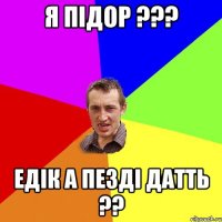 Я підор ??? Едік а пезді датть ??