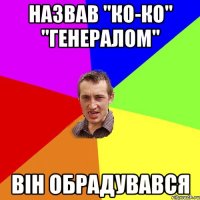 Назвав "Ко-Ко" "Генералом" Він обрадувався