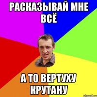 Расказывай мне всЁ А то вертуху крутану