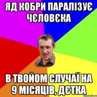 яд кобри паралізує чєловєка в твойом случаї на 9 місяців, дєтка