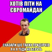 Хотів піти на Євромайдан Сказали шо таких придурків я к я туди не беруть