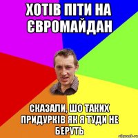 Хотів піти на Євромайдан Сказали, шо таких придурків як я туди не беруть