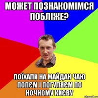 Может познакомiмся поблiже? Поїхали на майдан чаю попєм i погуляєм по ночному києву