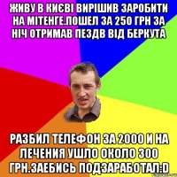 Живу в Києві вирішив заробити на мітенге.Пошел за 250 грн за ніч отримав пездb від беркута Разбил телефон за 2000 и на лечения ушло около 300 грн.Заебись подзаработал:D