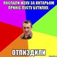 послали жеку за янтарьом приніс пусту бутилку. отпиздили