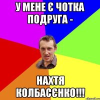 У мене є чотка подруга - Нахтя Колбасєнко!!!