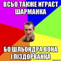 ВСЬО ТАКЖЕ ИГРАЄТ ШАРМАНКА БО ШЛЬОНДРА ВОНА І ПIЗДОРВАНКА