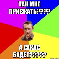 так мне приежать???? А секас будет?????