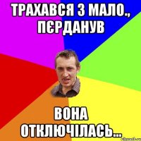 Трахався з мало., пєрданув вона отключілась...