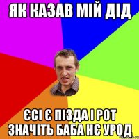 як казав мій дід Єсі є пізда і рот значіть баба нє урод