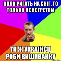 Коли ригать на сніг, то только вєнєгретом ти ж украінєц роби вишиванку