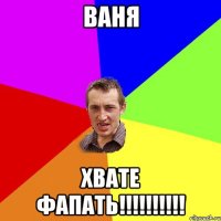 Ваня Хвате ФАПАТЬ!!!!!!!!!!