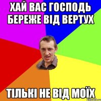 ХАЙ ВАС ГОСПОДЬ БЕРЕЖЕ ВІД ВЕРТУХ ТІЛЬКІ НЕ ВІД МОЇХ