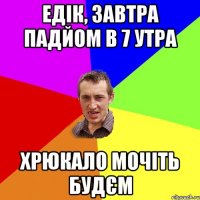 Едік, завтра падйом в 7 утра Хрюкало мочіть будєм