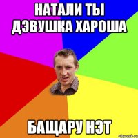 Натали ты дэвушка хароша бащару нэт