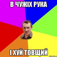 В чужіх рука і ХУЙ товщий